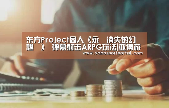 东方Project同人《永遠消失的幻想鄉》 弹幕射击ARPG玩法|亚博游戏(图2) 亚博游戏