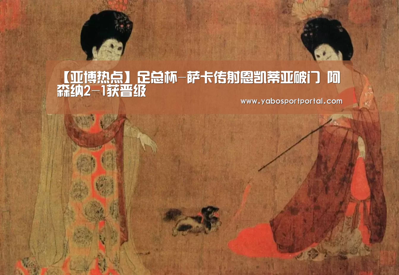 【亚博热点】足总杯-萨卡传射恩凯蒂亚破门 阿森纳2-1获晋级(图2) 亚博直播