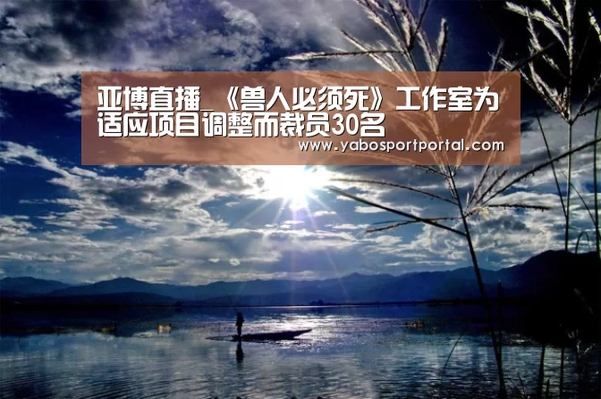 亚博直播_《兽人必须死》工作室为适应项目调整而裁员30名(图2) 亚博游戏