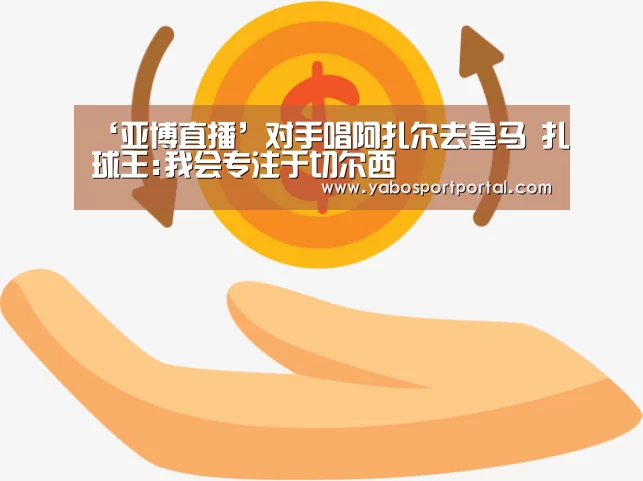 ‘亚博直播’对手唱阿扎尔去皇马 扎球王:我会专注于切尔西(图3) 亚博游戏